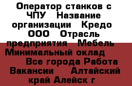 Оператор станков с ЧПУ › Название организации ­ Кредо, ООО › Отрасль предприятия ­ Мебель › Минимальный оклад ­ 60 000 - Все города Работа » Вакансии   . Алтайский край,Алейск г.